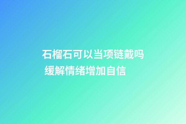 石榴石可以当项链戴吗 缓解情绪增加自信
